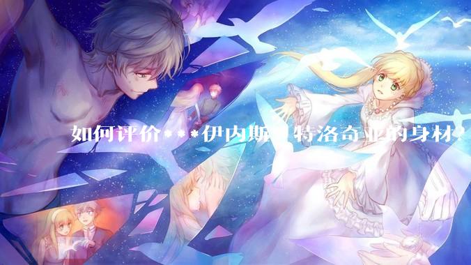 如何评价***伊内斯·特洛奇亚的身材？