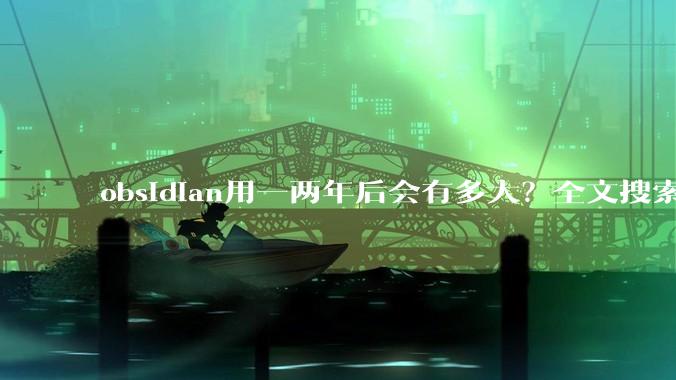 obsidian用一两年后会有多大？全文搜索还快吗？