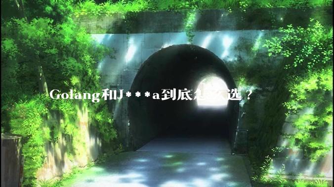 Golang和J***a到底怎么选?